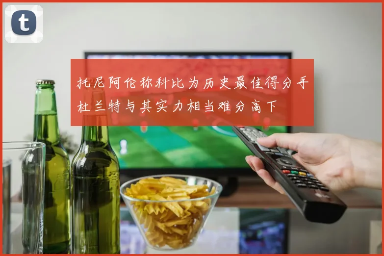 托尼阿伦称科比为历史最佳得分手杜兰特与其实力相当难分高下
