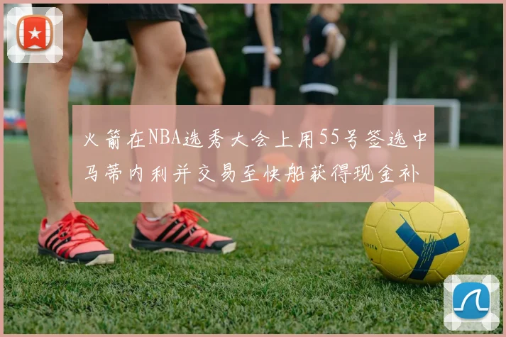 火箭在NBA选秀大会上用55号签选中马蒂内利并交易至快船获得现金补偿