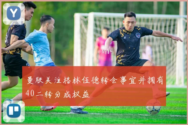 曼联关注格林伍德转会事宜并拥有40二转分成权益