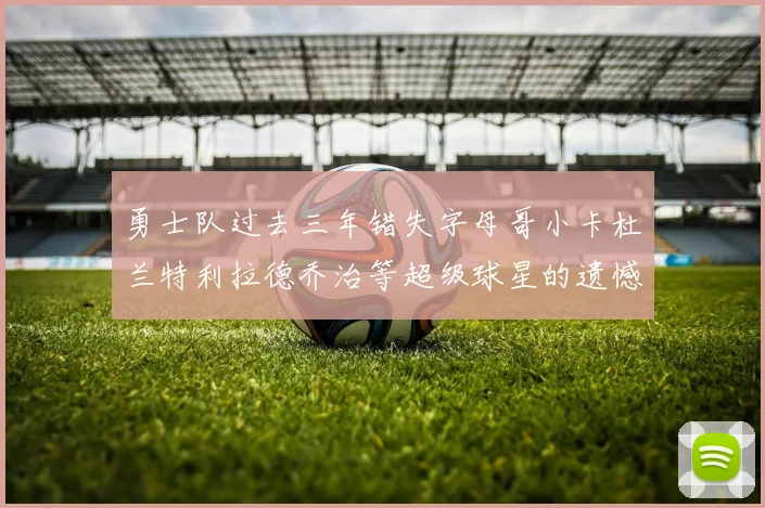 勇士队过去三年错失字母哥小卡杜兰特利拉德乔治等超级球星的遗憾回顾