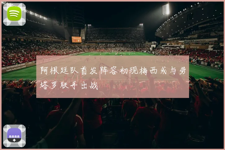 阿根廷队首发阵容初现梅西或与劳塔罗联手出战