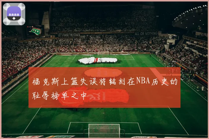 福克斯上篮失误将铭刻在NBA历史的耻辱榜单之中