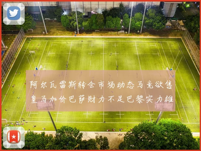 阿尔瓦雷斯转会市场动态马竞欲售皇马加价巴萨财力不足巴黎实力雄厚