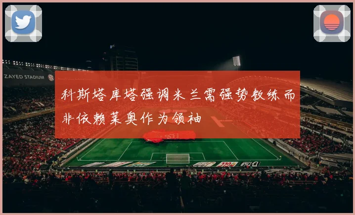 科斯塔库塔强调米兰需强势教练而非依赖莱奥作为领袖