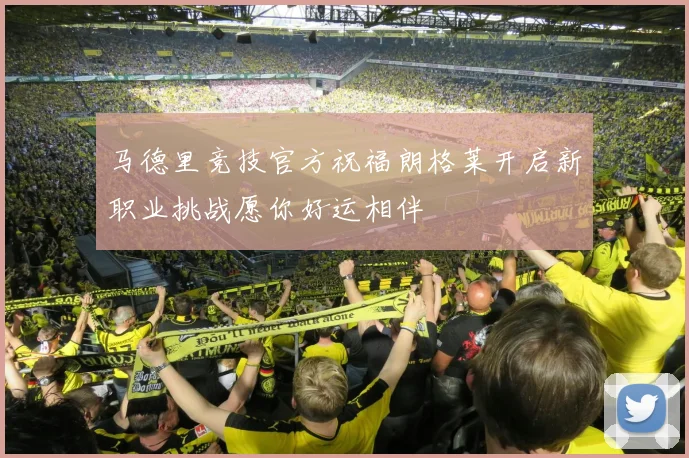 马德里竞技官方祝福朗格莱开启新职业挑战愿你好运相伴