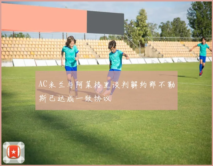 AC米兰与阿莱格里谈判解约那不勒斯已达成一致协议