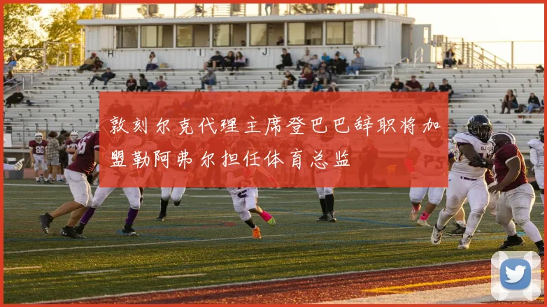 敦刻尔克代理主席登巴巴辞职将加盟勒阿弗尔担任体育总监