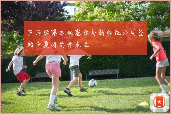 罗马诺曝本纳塞尔与新经纪公司签约今夏将离开米兰