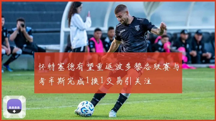 怀特塞德有望重返波多黎各联赛与考辛斯完成1换1交易引关注