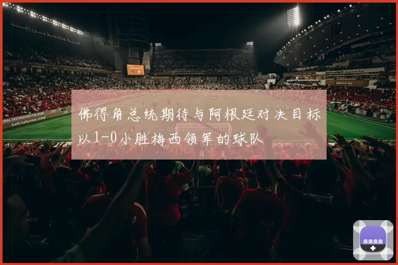 佛得角总统期待与阿根廷对决目标以1-0小胜梅西领军的球队