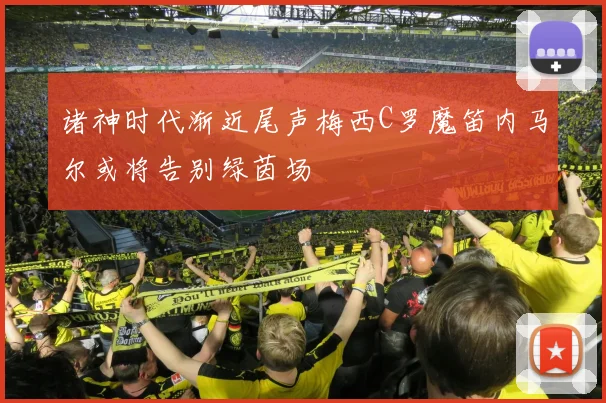 诸神时代渐近尾声梅西C罗魔笛内马尔或将告别绿茵场