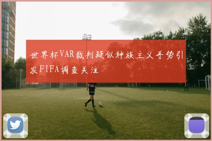 世界杯VAR裁判疑似种族主义手势引发FIFA调查关注