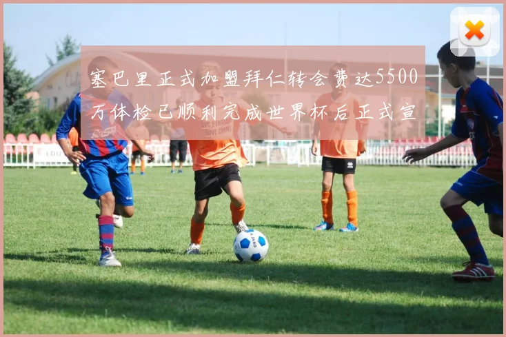 塞巴里正式加盟拜仁转会费达5500万体检已顺利完成世界杯后正式宣布