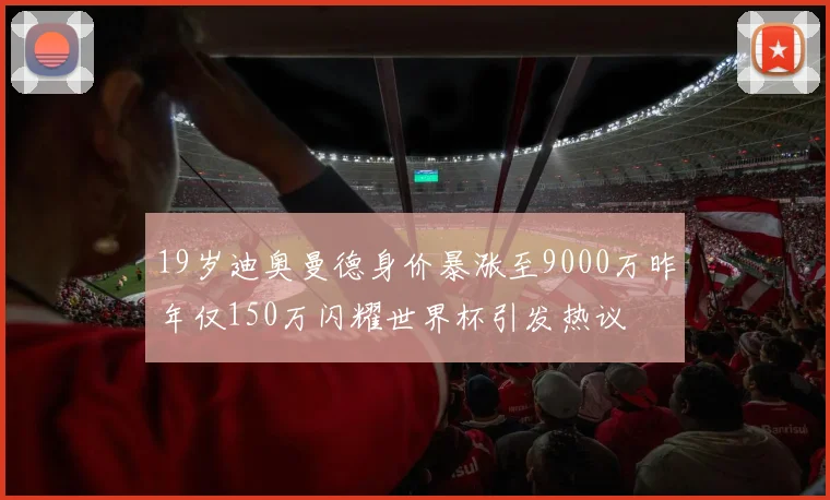 19岁迪奥曼德身价暴涨至9000万昨年仅150万闪耀世界杯引发热议