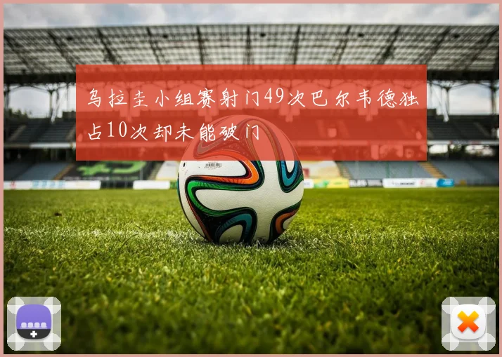 乌拉圭小组赛射门49次巴尔韦德独占10次却未能破门