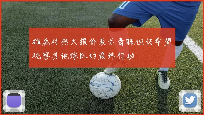 雄鹿对热火报价表示青睐但仍希望观察其他球队的最终行动