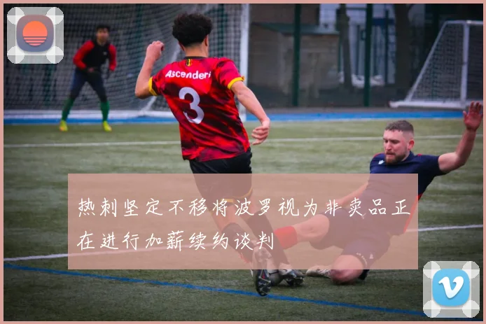 热刺坚定不移将波罗视为非卖品正在进行加薪续约谈判