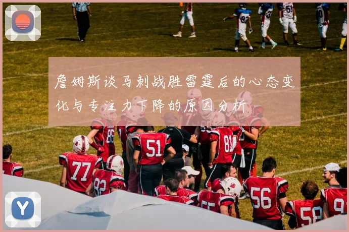 詹姆斯谈马刺战胜雷霆后的心态变化与专注力下降的原因分析