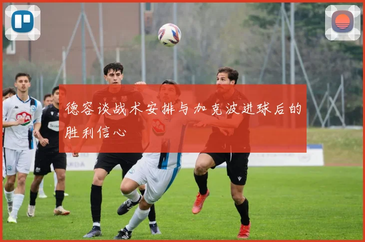 德容谈战术安排与加克波进球后的胜利信心