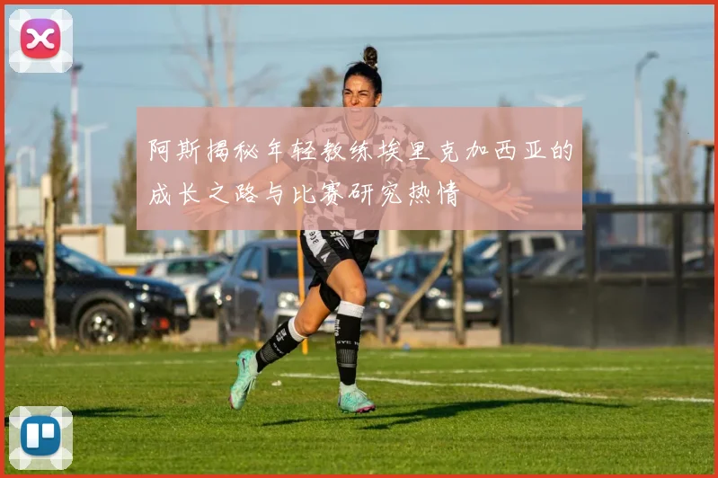 阿斯揭秘年轻教练埃里克加西亚的成长之路与比赛研究热情