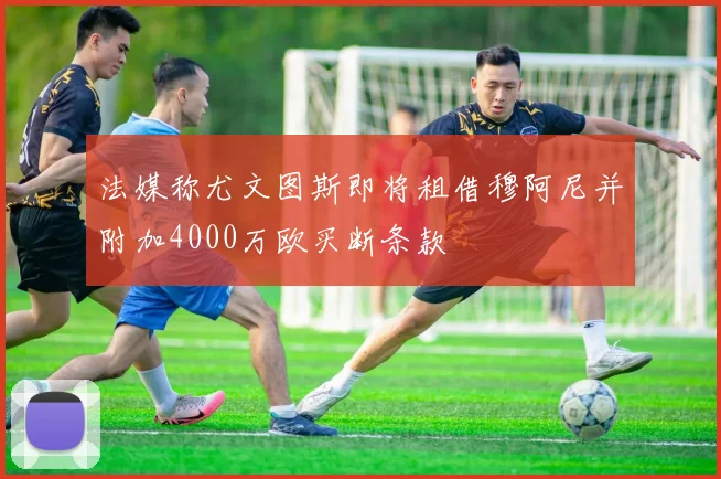 法媒称尤文图斯即将租借穆阿尼并附加4000万欧买断条款