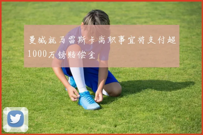 曼城就马雷斯卡离职事宜将支付超1000万镑赔偿金