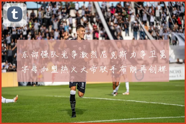 东部强队竞争激烈尼克斯力争卫冕字母加盟热火大帝联手布朗再创辉煌